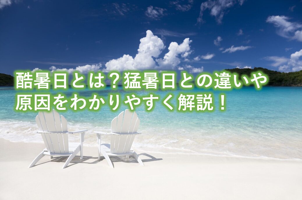 酷暑日とは？猛暑日との違いや原因をわかりやすく解説！